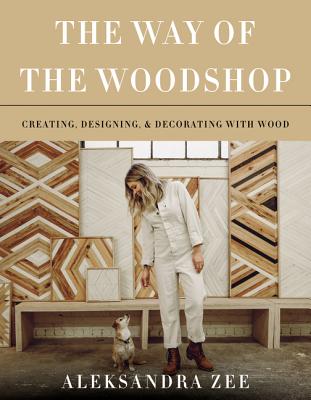 The Way of the Woodshop: Creating, Designing & Decorating with Wood By Aleksandra Zee Cover Image