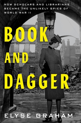 Book and Dagger: How Scholars and Librarians Became the Unlikely Spies of World War II By Elyse Graham Cover Image