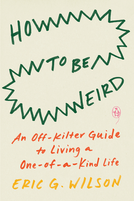 How to Be Weird: An Off-Kilter Guide to Living a One-of-a-Kind Life By Eric G. Wilson Cover Image