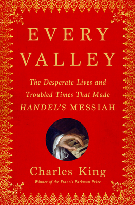 Every Valley: The Desperate Lives and Troubled Times That Made Handel's Messiah By Charles King Cover Image