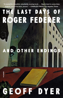 The Last Days of Roger Federer: And Other Endings By Geoff Dyer Cover Image