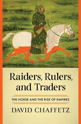 Raiders, Rulers, and Traders: The Horse and the Rise of Empires By David Chaffetz Cover Image