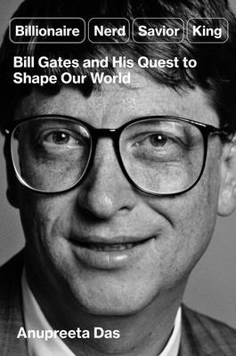 Billionaire, Nerd, Savior, King: Bill Gates and His Quest to Shape Our World By Anupreeta Das Cover Image