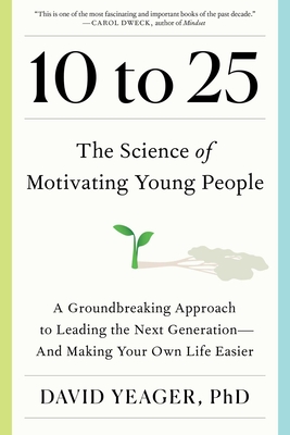 10 to 25: The Science of Motivating Young People: A Groundbreaking Approach to Leading the Next Generation—And Making Your Own Life Easier By David Yeager Cover Image