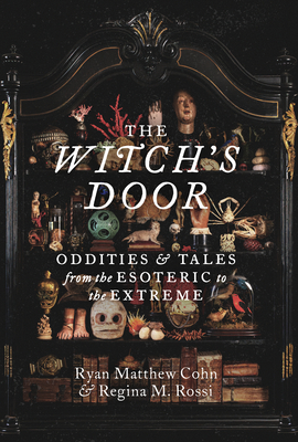 The Witch's Door: Oddities and Tales from the Esoteric to the Extreme By Ryan Matthew Cohn, Regina M. Rossi Cover Image