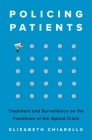 Policing Patients: Treatment and Surveillance on the Frontlines of the Opioid Crisis By Elizabeth Chiarello Cover Image